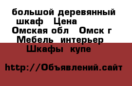 большой деревянный шкаф › Цена ­ 6 000 - Омская обл., Омск г. Мебель, интерьер » Шкафы, купе   